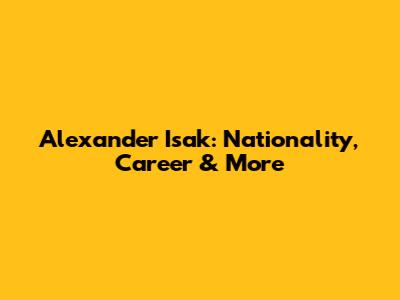 Alexander Isak: Nationality, Career & More