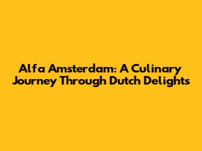 Alfa Amsterdam: A Culinary Journey Through Dutch Delights