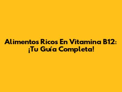 Alimentos Ricos En Vitamina B12: ¡Tu Guía Completa!