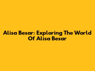 Alisa Besar: Exploring The World Of Alisa Besar