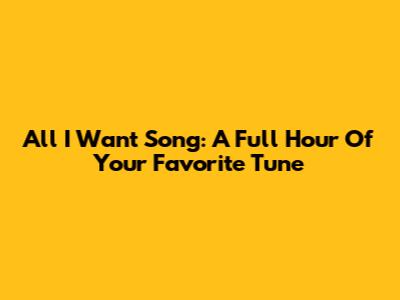 All I Want Song: A Full Hour Of Your Favorite Tune