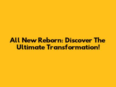 All New Reborn: Discover The Ultimate Transformation!
