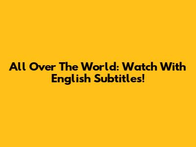 All Over The World: Watch With English Subtitles!