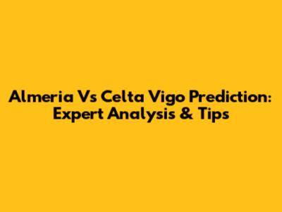 Almeria Vs Celta Vigo Prediction: Expert Analysis & Tips