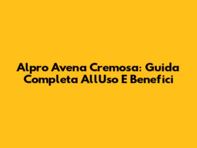 Alpro Avena Cremosa: Guida Completa All'Uso E Benefici