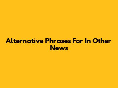 Alternative Phrases For 'In Other News'