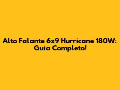 Alto Falante 6x9 Hurricane 180W: Guia Completo!