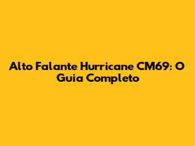 Alto Falante Hurricane CM69: O Guia Completo