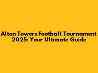 Alton Towers Football Tournament 2025: Your Ultimate Guide