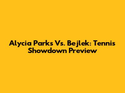 Alycia Parks Vs. Bejlek: Tennis Showdown Preview