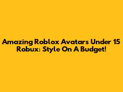 Amazing Roblox Avatars Under 15 Robux: Style On A Budget!