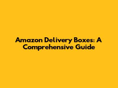 Amazon Delivery Boxes: A Comprehensive Guide