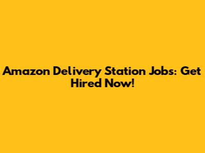 Amazon Delivery Station Jobs: Get Hired Now!