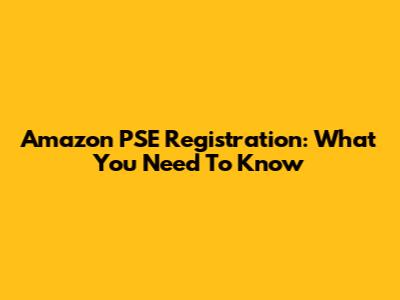 Amazon PSE Registration: What You Need To Know