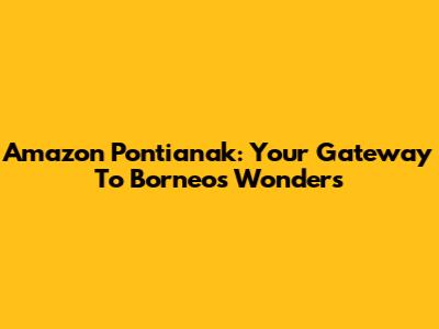 Amazon Pontianak: Your Gateway To Borneo's Wonders