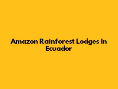 Amazon Rainforest Lodges In Ecuador