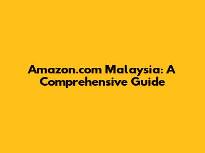 Amazon.com Malaysia: A Comprehensive Guide
