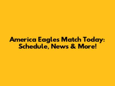 America Eagles Match Today: Schedule, News & More!