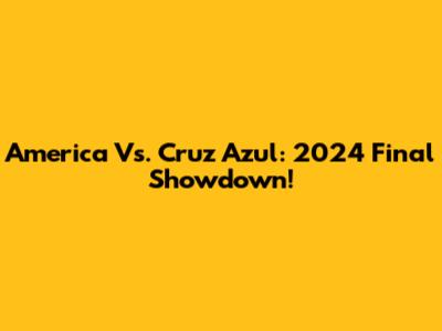 America Vs. Cruz Azul: 2024 Final Showdown!