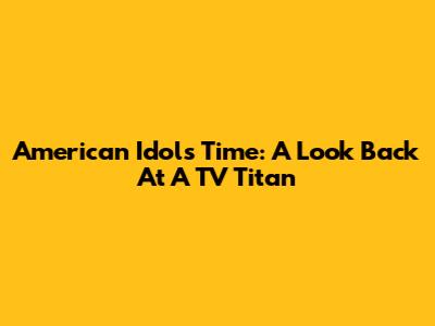 American Idol's Time: A Look Back At A TV Titan
