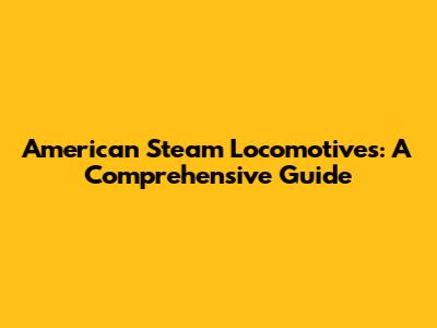 American Steam Locomotives: A Comprehensive Guide
