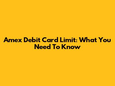 Amex Debit Card Limit: What You Need To Know