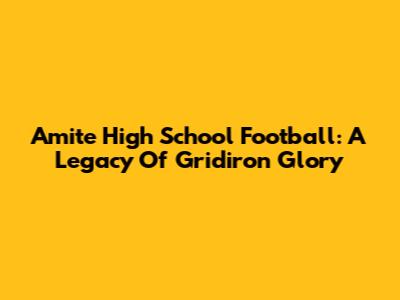 Amite High School Football: A Legacy Of Gridiron Glory