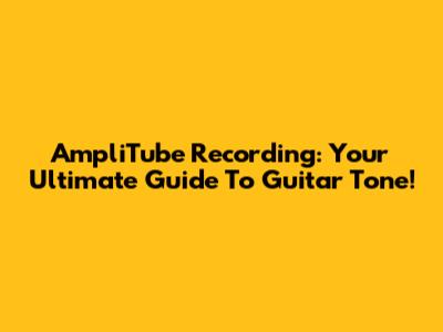 AmpliTube Recording: Your Ultimate Guide To Guitar Tone!