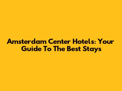 Amsterdam Center Hotels: Your Guide To The Best Stays