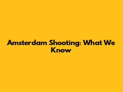 Amsterdam Shooting: What We Know