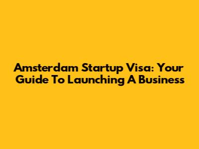 Amsterdam Startup Visa: Your Guide To Launching A Business