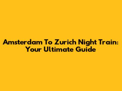 Amsterdam To Zurich Night Train: Your Ultimate Guide