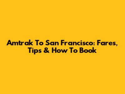 Amtrak To San Francisco: Fares, Tips & How To Book