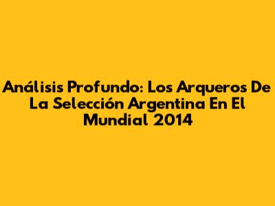 Análisis Profundo: Los Arqueros De La Selección Argentina En El Mundial 2014