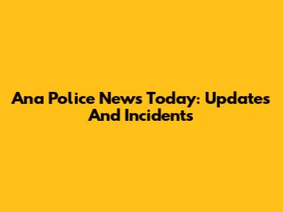 Ana Police News Today: Updates And Incidents