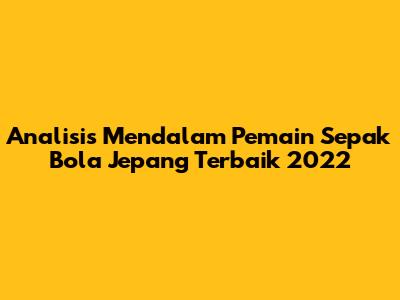 Analisis Mendalam Pemain Sepak Bola Jepang Terbaik 2022