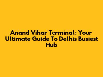 Anand Vihar Terminal: Your Ultimate Guide To Delhi's Busiest Hub