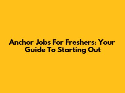 Anchor Jobs For Freshers: Your Guide To Starting Out