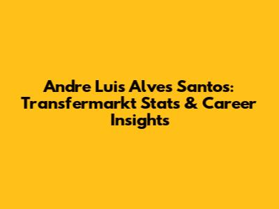 Andre Luis Alves Santos: Transfermarkt Stats & Career Insights