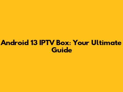 Android 13 IPTV Box: Your Ultimate Guide