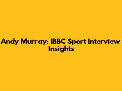 Andy Murray: IBBC Sport Interview Insights