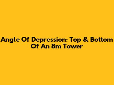 Angle Of Depression: Top & Bottom Of An 8m Tower