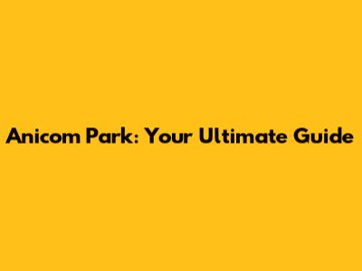Anicom Park: Your Ultimate Guide