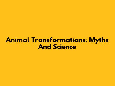 Animal Transformations: Myths And Science
