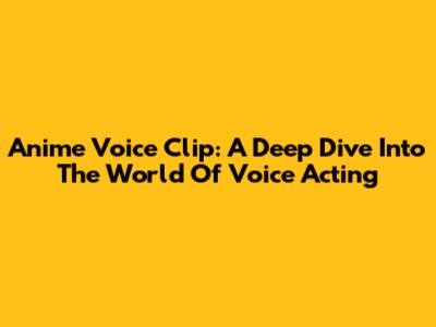 Anime Voice Clip: A Deep Dive Into The World Of Voice Acting