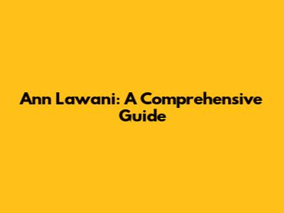 Ann Lawani: A Comprehensive Guide