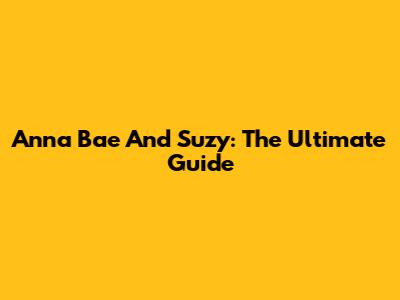Anna Bae And Suzy: The Ultimate Guide