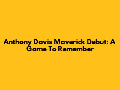 Anthony Davis' Maverick Debut: A Game To Remember