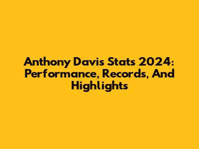 Anthony Davis Stats 2024: Performance, Records, And Highlights