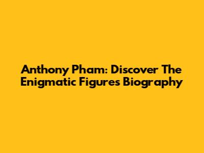 Anthony Pham: Discover The Enigmatic Figure's Biography
